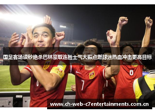 国足客场读秒绝杀巴林豪取连胜士气大振点燃球迷热血冲击更高目标
