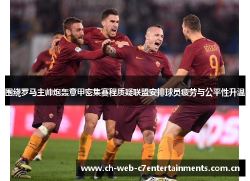 围绕罗马主帅炮轰意甲密集赛程质疑联盟安排球员疲劳与公平性升温